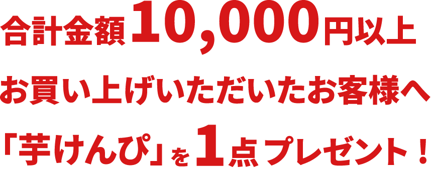 合計金額10,000円お買い上げごとに1点「芋けんぴ」をプレゼント！